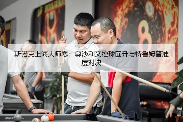 斯诺克上海大师赛：奥沙利文控球回升与特鲁姆普准度对决
