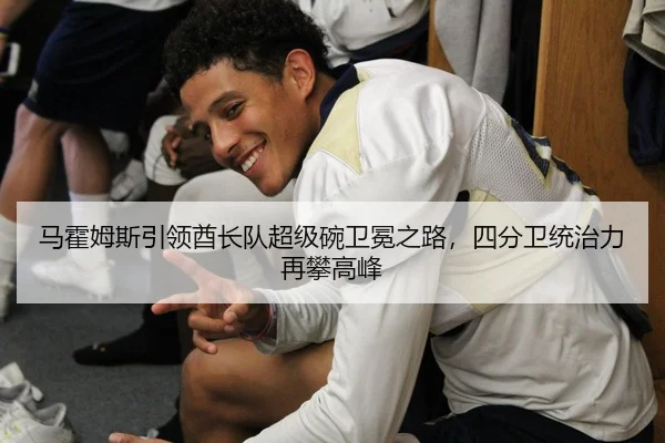 马霍姆斯引领酋长队超级碗卫冕之路，四分卫统治力再攀高峰