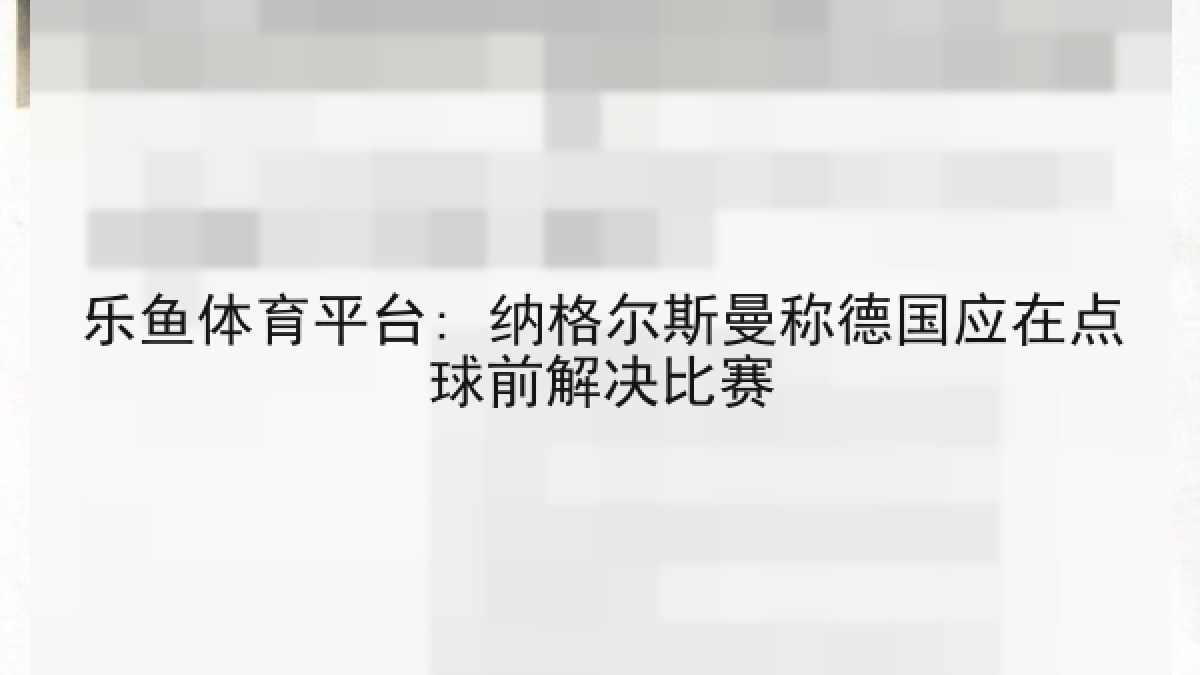 乐鱼体育平台: 纳格尔斯曼称德国应在点球前解决比赛