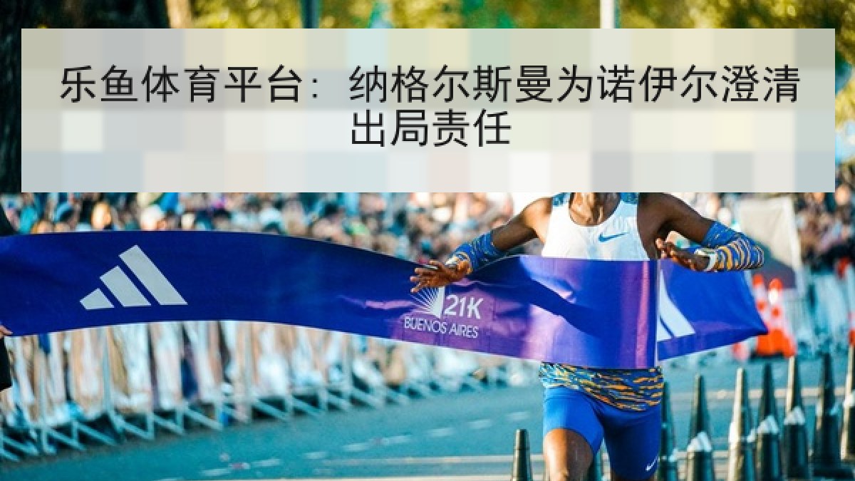 乐鱼体育平台: 纳格尔斯曼为诺伊尔澄清出局责任 乐鱼体育平台: 纳格尔斯曼为诺伊尔澄清出局责任