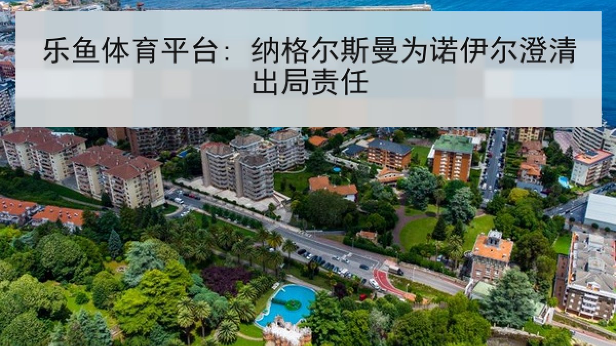 乐鱼体育平台: 纳格尔斯曼为诺伊尔澄清出局责任