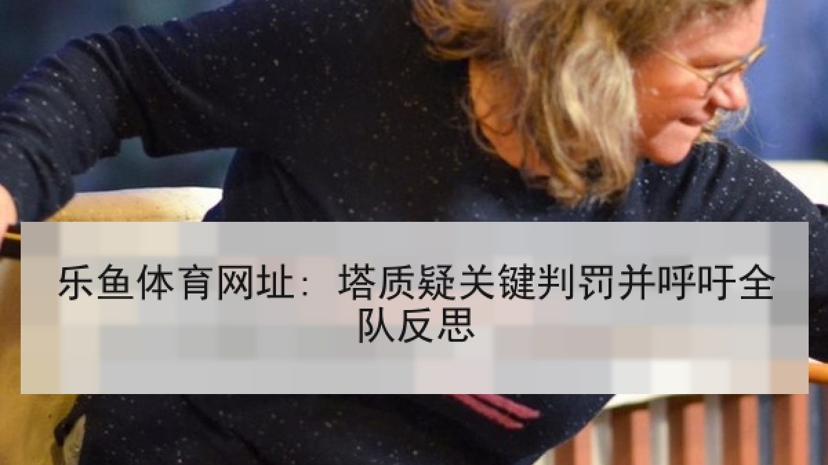 乐鱼体育网址: 塔质疑关键判罚并呼吁全队反思