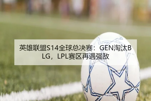 英雄联盟S14全球总决赛：GEN淘汰BLG，LPL赛区再遇强敌