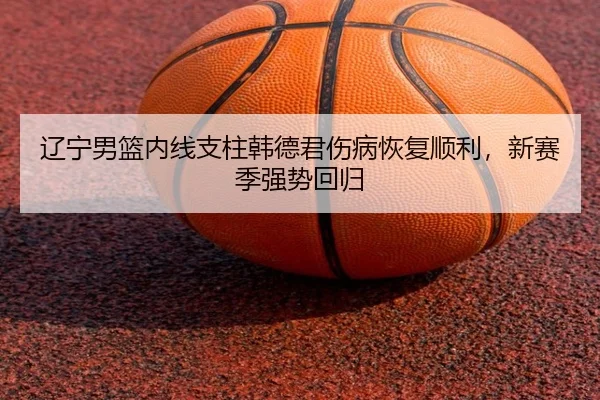 辽宁男篮内线支柱韩德君伤病恢复顺利，新赛季强势回归