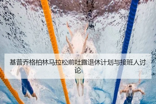 基普乔格柏林马拉松前吐露退休计划与接班人讨论