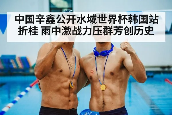 中国辛鑫公开水域世界杯韩国站折桂 雨中激战力压群芳创历史