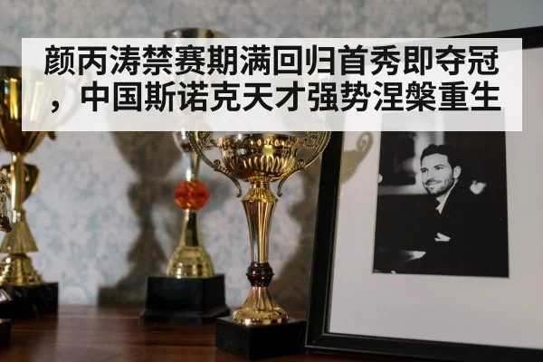 颜丙涛禁赛期满回归首秀即夺冠，中国斯诺克天才强势涅槃重生