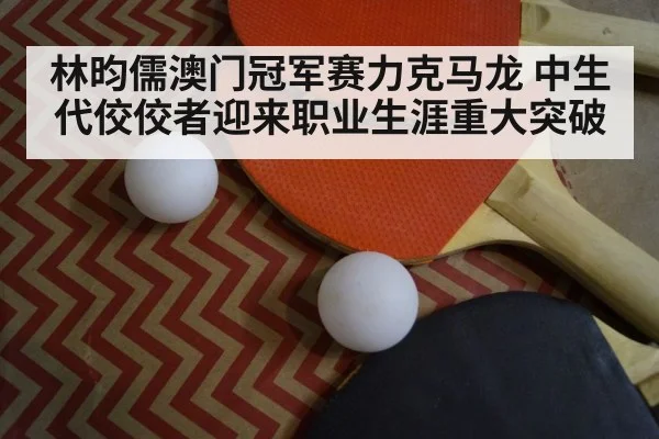 林昀儒澳门冠军赛力克马龙 中生代佼佼者迎来职业生涯重大突破