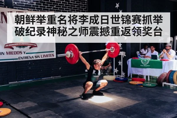 朝鲜举重名将李成日世锦赛抓举破纪录神秘之师震撼重返领奖台