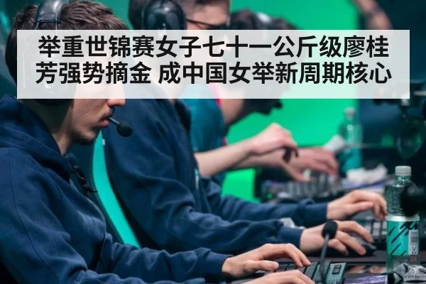举重世锦赛女子七十一公斤级廖桂芳强势摘金 成中国女举新周期核心