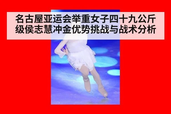 名古屋亚运会举重女子四十九公斤级侯志慧冲金优势挑战与战术分析